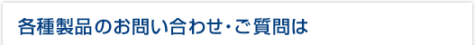 各種製品のお問い合わせ・ご質問は